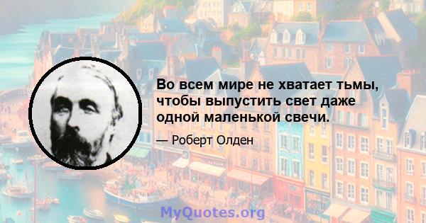 Во всем мире не хватает тьмы, чтобы выпустить свет даже одной маленькой свечи.