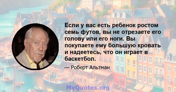 Если у вас есть ребенок ростом семь футов, вы не отрезаете его голову или его ноги. Вы покупаете ему большую кровать и надеетесь, что он играет в баскетбол.