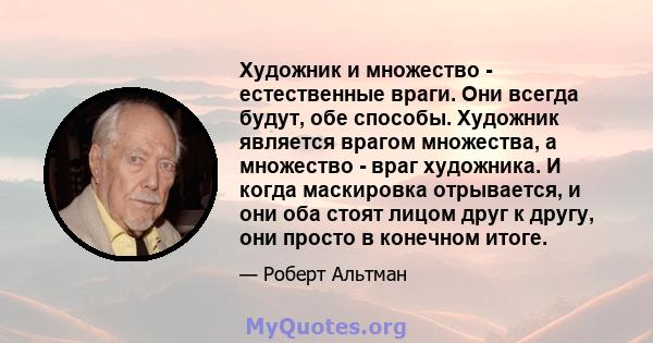 Художник и множество - естественные враги. Они всегда будут, обе способы. Художник является врагом множества, а множество - враг художника. И когда маскировка отрывается, и они оба стоят лицом друг к другу, они просто в 