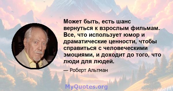 Может быть, есть шанс вернуться к взрослым фильмам. Все, что использует юмор и драматические ценности, чтобы справиться с человеческими эмоциями, и доходит до того, что люди для людей.