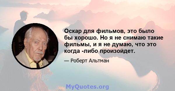 Оскар для фильмов, это было бы хорошо. Но я не снимаю такие фильмы, и я не думаю, что это когда -либо произойдет.