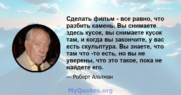 Сделать фильм - все равно, что разбить камень. Вы снимаете здесь кусок, вы снимаете кусок там, и когда вы закончите, у вас есть скульптура. Вы знаете, что там что -то есть, но вы не уверены, что это такое, пока не