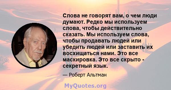 Слова не говорят вам, о чем люди думают. Редко мы используем слова, чтобы действительно сказать. Мы используем слова, чтобы продавать людей или убедить людей или заставить их восхищаться нами. Это все маскировка. Это