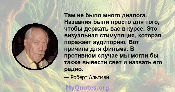 Там не было много диалога. Названия были просто для того, чтобы держать вас в курсе. Это визуальная стимуляция, которая поражает аудиторию. Вот причина для фильма. В противном случае мы могли бы также вывести свет и