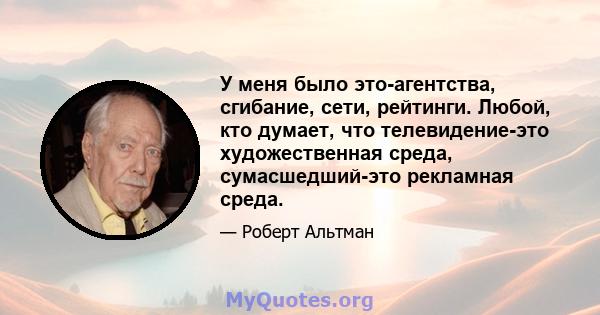 У меня было это-агентства, сгибание, сети, рейтинги. Любой, кто думает, что телевидение-это художественная среда, сумасшедший-это рекламная среда.