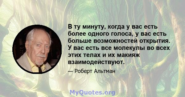 В ту минуту, когда у вас есть более одного голоса, у вас есть больше возможностей открытия. У вас есть все молекулы во всех этих телах и их макияж взаимодействуют.