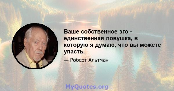 Ваше собственное эго - единственная ловушка, в которую я думаю, что вы можете упасть.