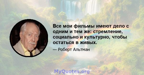 Все мои фильмы имеют дело с одним и тем же: стремление, социально и культурно, чтобы остаться в живых.