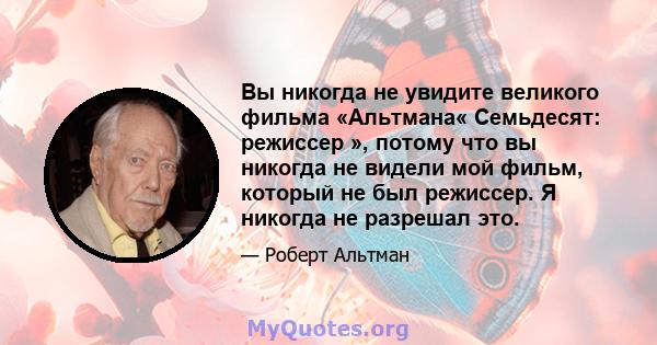 Вы никогда не увидите великого фильма «Альтмана« Семьдесят: режиссер », потому что вы никогда не видели мой фильм, который не был режиссер. Я никогда не разрешал это.