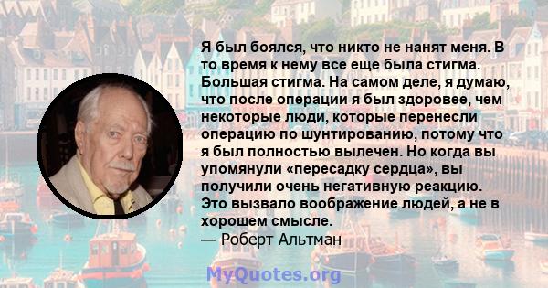 Я был боялся, что никто не нанят меня. В то время к нему все еще была стигма. Большая стигма. На самом деле, я думаю, что после операции я был здоровее, чем некоторые люди, которые перенесли операцию по шунтированию,