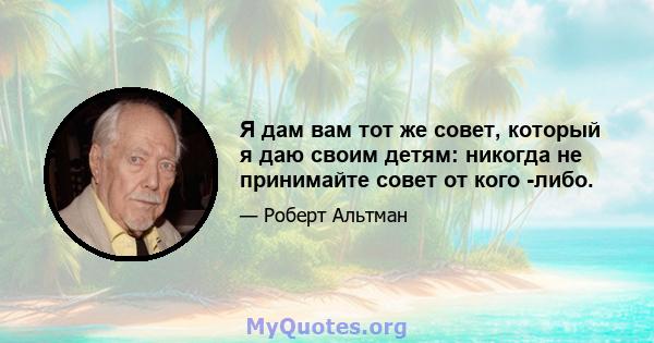 Я дам вам тот же совет, который я даю своим детям: никогда не принимайте совет от кого -либо.