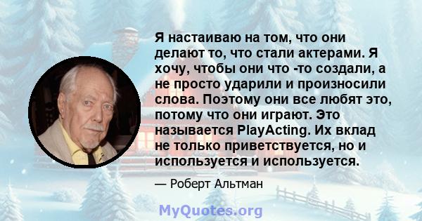 Я настаиваю на том, что они делают то, что стали актерами. Я хочу, чтобы они что -то создали, а не просто ударили и произносили слова. Поэтому они все любят это, потому что они играют. Это называется PlayActing. Их