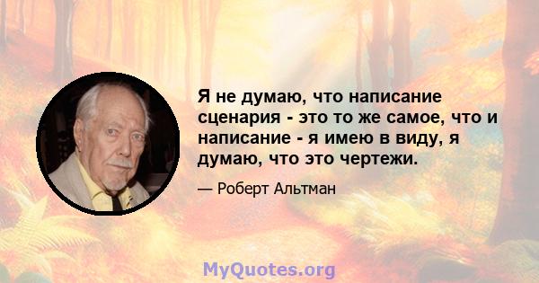 Я не думаю, что написание сценария - это то же самое, что и написание - я имею в виду, я думаю, что это чертежи.