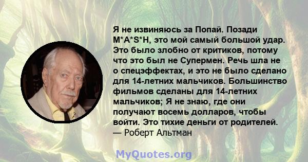 Я не извиняюсь за Попай. Позади M*A*S*H, это мой самый большой удар. Это было злобно от критиков, потому что это был не Супермен. Речь шла не о спецэффектах, и это не было сделано для 14-летних мальчиков. Большинство