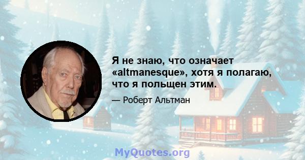 Я не знаю, что означает «altmanesque», хотя я полагаю, что я польщен этим.