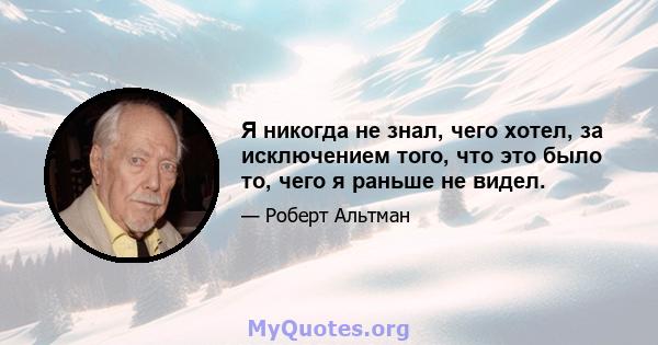 Я никогда не знал, чего хотел, за исключением того, что это было то, чего я раньше не видел.