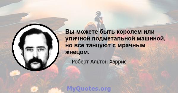 Вы можете быть королем или уличной подметальной машиной, но все танцуют с мрачным жнецом.