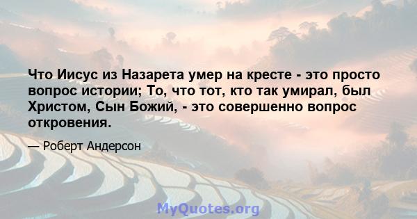 Что Иисус из Назарета умер на кресте - это просто вопрос истории; То, что тот, кто так умирал, был Христом, Сын Божий, - это совершенно вопрос откровения.