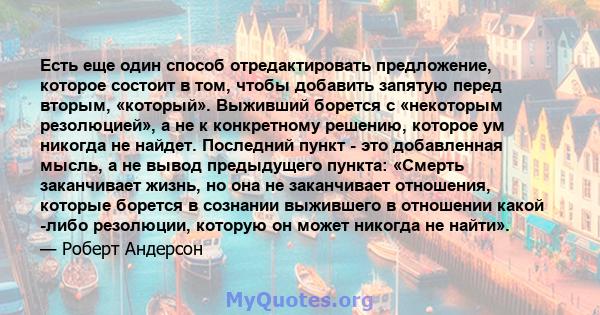 Есть еще один способ отредактировать предложение, которое состоит в том, чтобы добавить запятую перед вторым, «который». Выживший борется с «некоторым резолюцией», а не к конкретному решению, которое ум никогда не