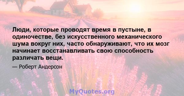 Люди, которые проводят время в пустыне, в одиночестве, без искусственного механического шума вокруг них, часто обнаруживают, что их мозг начинает восстанавливать свою способность различать вещи.