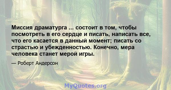 Миссия драматурга ... состоит в том, чтобы посмотреть в его сердце и писать, написать все, что его касается в данный момент; писать со страстью и убежденностью. Конечно, мера человека станет мерой игры.