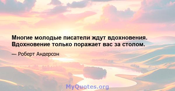 Многие молодые писатели ждут вдохновения. Вдохновение только поражает вас за столом.