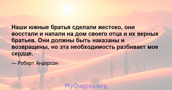 Наши южные братья сделали жестоко, они восстали и напали на дом своего отца и их верных братьев. Они должны быть наказаны и возвращены, но эта необходимость разбивает мое сердце.