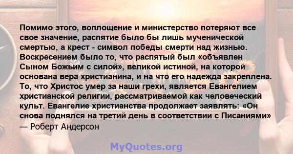 Помимо этого, воплощение и министерство потеряют все свое значение, распятие было бы лишь мученической смертью, а крест - символ победы смерти над жизнью. Воскресением было то, что распятый был «объявлен Сыном Божьим с