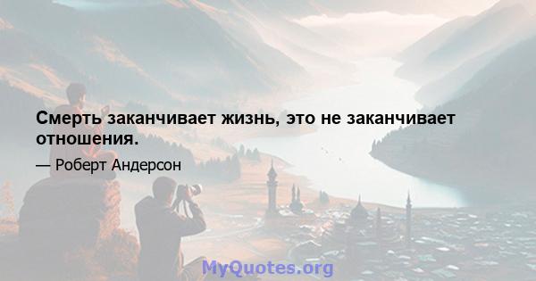 Смерть заканчивает жизнь, это не заканчивает отношения.