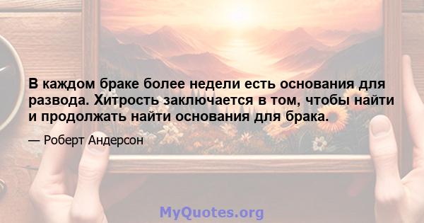 В каждом браке более недели есть основания для развода. Хитрость заключается в том, чтобы найти и продолжать найти основания для брака.