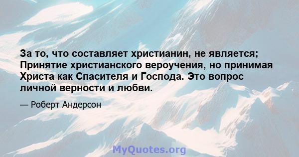 За то, что составляет христианин, не является; Принятие христианского вероучения, но принимая Христа как Спасителя и Господа. Это вопрос личной верности и любви.