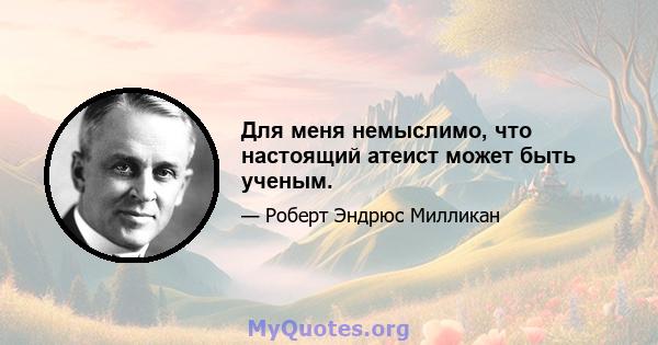 Для меня немыслимо, что настоящий атеист может быть ученым.