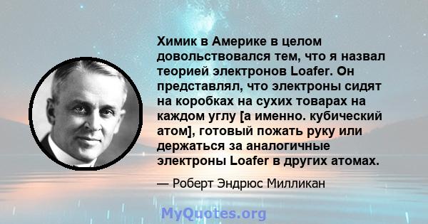 Химик в Америке в целом довольствовался тем, что я назвал теорией электронов Loafer. Он представлял, что электроны сидят на коробках на сухих товарах на каждом углу [а именно. кубический атом], готовый пожать руку или