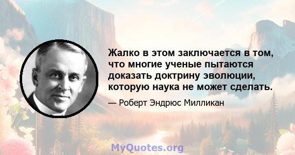 Жалко в этом заключается в том, что многие ученые пытаются доказать доктрину эволюции, которую наука не может сделать.