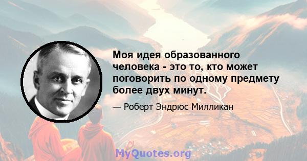 Моя идея образованного человека - это то, кто может поговорить по одному предмету более двух минут.