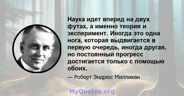 Наука идет вперед на двух футах, а именно теория и эксперимент. Иногда это одна нога, которая выдвигается в первую очередь, иногда другая, но постоянный прогресс достигается только с помощью обоих.