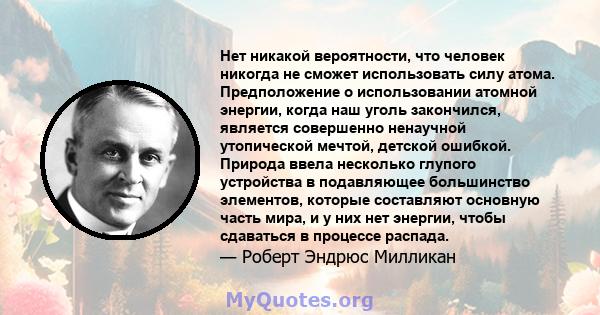 Нет никакой вероятности, что человек никогда не сможет использовать силу атома. Предположение о использовании атомной энергии, когда наш уголь закончился, является совершенно ненаучной утопической мечтой, детской