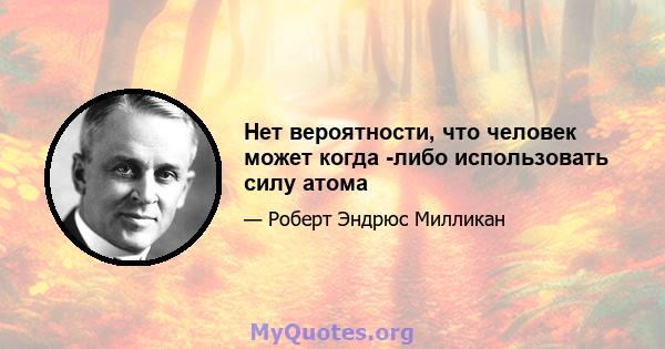 Нет вероятности, что человек может когда -либо использовать силу атома