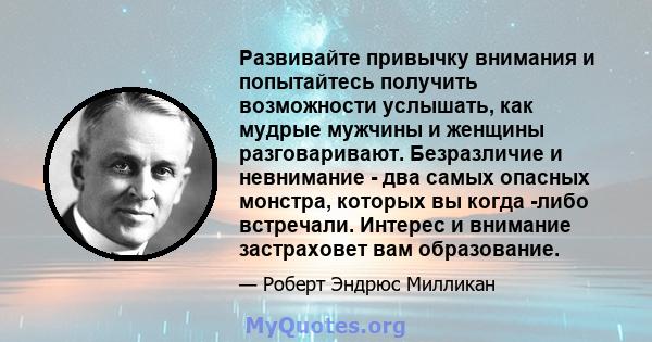 Развивайте привычку внимания и попытайтесь получить возможности услышать, как мудрые мужчины и женщины разговаривают. Безразличие и невнимание - два самых опасных монстра, которых вы когда -либо встречали. Интерес и