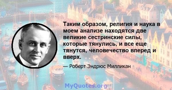 Таким образом, религия и наука в моем анализе находятся две великие сестринские силы, которые тянулись, и все еще тянутся, человечество вперед и вверх.