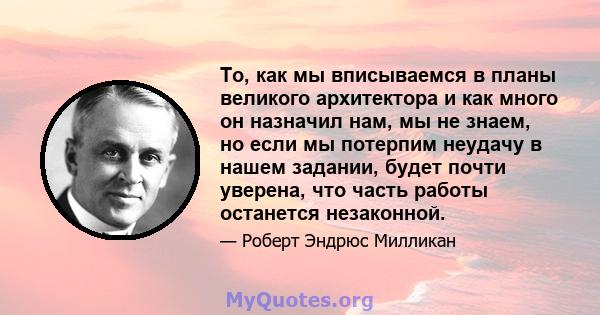 То, как мы вписываемся в планы великого архитектора и как много он назначил нам, мы не знаем, но если мы потерпим неудачу в нашем задании, будет почти уверена, что часть работы останется незаконной.