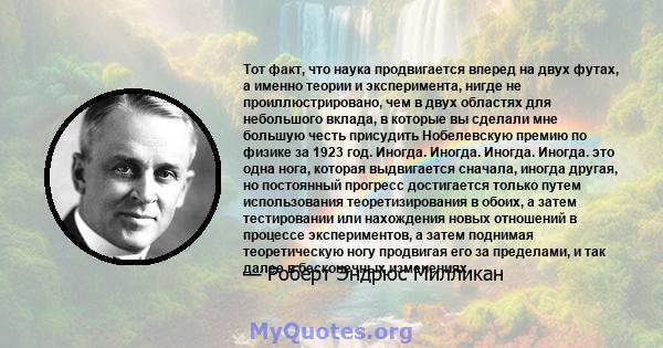 Тот факт, что наука продвигается вперед на двух футах, а именно теории и эксперимента, нигде не проиллюстрировано, чем в двух областях для небольшого вклада, в которые вы сделали мне большую честь присудить Нобелевскую