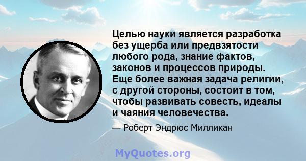 Целью науки является разработка без ущерба или предвзятости любого рода, знание фактов, законов и процессов природы. Еще более важная задача религии, с другой стороны, состоит в том, чтобы развивать совесть, идеалы и