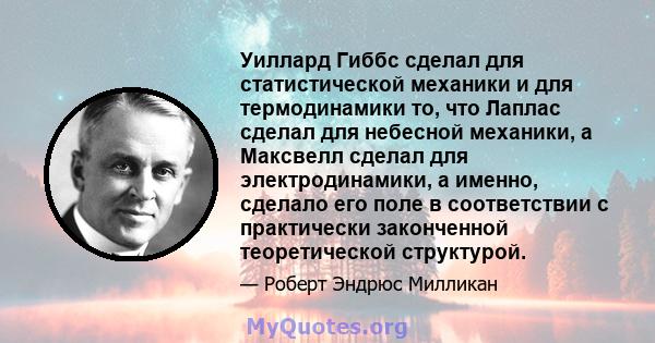 Уиллард Гиббс сделал для статистической механики и для термодинамики то, что Лаплас сделал для небесной механики, а Максвелл сделал для электродинамики, а именно, сделало его поле в соответствии с практически