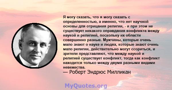 Я могу сказать, что я могу сказать с определенностью, а именно, что нет научной основы для отрицания религии, - и при этом не существует никакого оправдания конфликта между наукой и религией, поскольку их области