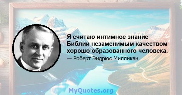 Я считаю интимное знание Библии незаменимым качеством хорошо образованного человека.