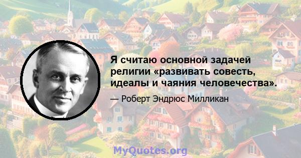 Я считаю основной задачей религии «развивать совесть, идеалы и чаяния человечества».