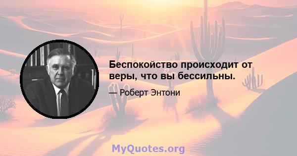 Беспокойство происходит от веры, что вы бессильны.