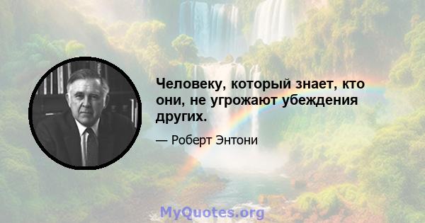 Человеку, который знает, кто они, не угрожают убеждения других.