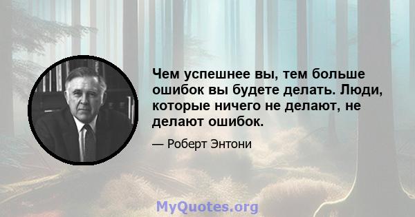 Чем успешнее вы, тем больше ошибок вы будете делать. Люди, которые ничего не делают, не делают ошибок.